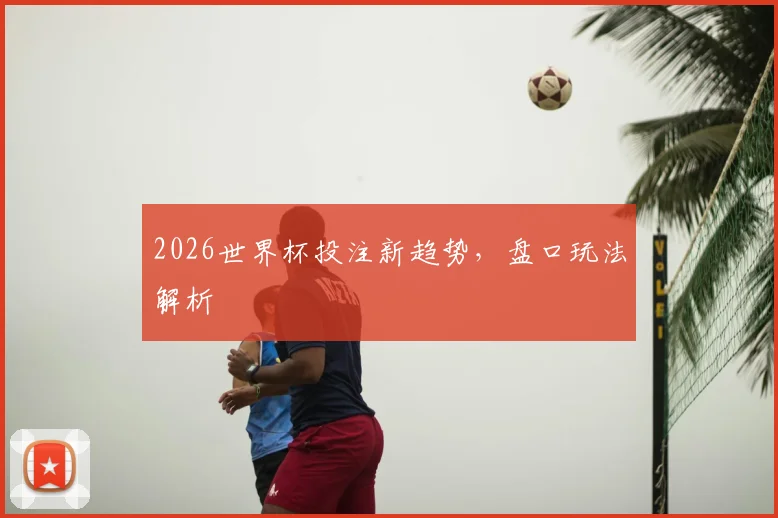2026世界杯投注新趋势，盘口玩法解析